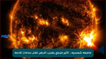 عاصفة شمسية.. تأثير مزدوج يضرب الأرض خلال ساعات قادمة